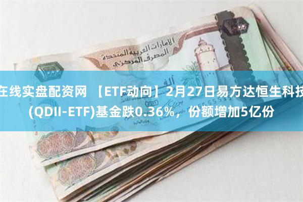 在线实盘配资网 【ETF动向】2月27日易方达恒生科技(QDII-ETF)基金跌0.36%，份额增加5亿份
