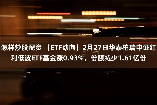 怎样炒股配资 【ETF动向】2月27日华泰柏瑞中证红利低波ETF基金涨0.93%，份额减少1.61亿份
