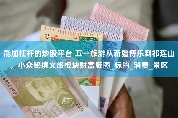 能加杠杆的炒股平台 五一旅游从新疆博乐到祁连山，小众秘境文旅板块财富版图_标的_消费_景区