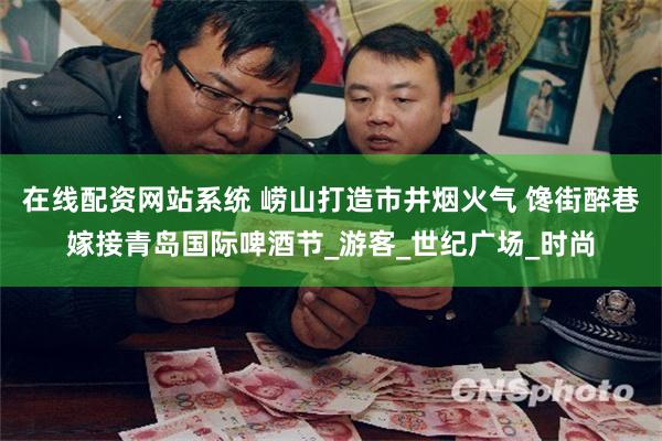 在线配资网站系统 崂山打造市井烟火气 馋街醉巷嫁接青岛国际啤酒节_游客_世纪广场_时尚