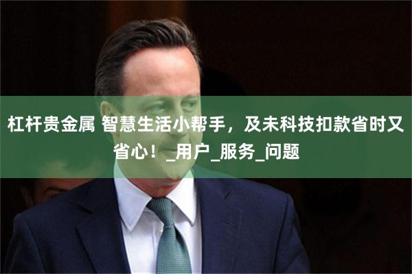 杠杆贵金属 智慧生活小帮手，及未科技扣款省时又省心！_用户_服务_问题