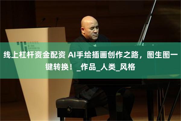 线上杠杆资金配资 AI手绘插画创作之路，图生图一键转换！_作品_人类_风格