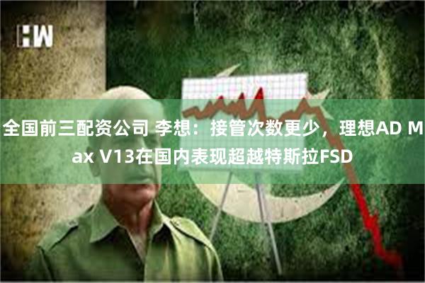 全国前三配资公司 李想：接管次数更少，理想AD Max V13在国内表现超越特斯拉FSD