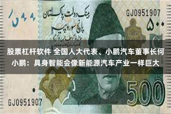 股票杠杆软件 全国人大代表、小鹏汽车董事长何小鹏：具身智能会像新能源汽车产业一样巨大
