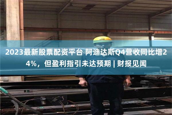 2023最新股票配资平台 阿迪达斯Q4营收同比增24%，但盈利指引未达预期 | 财报见闻