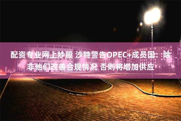 配资专业网上炒股 沙特警告OPEC+成员国：除非他们改善合规情况 否则将增加供应