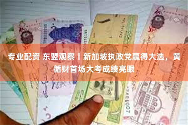 专业配资 东盟观察丨新加坡执政党赢得大选，黄循财首场大考成绩亮眼