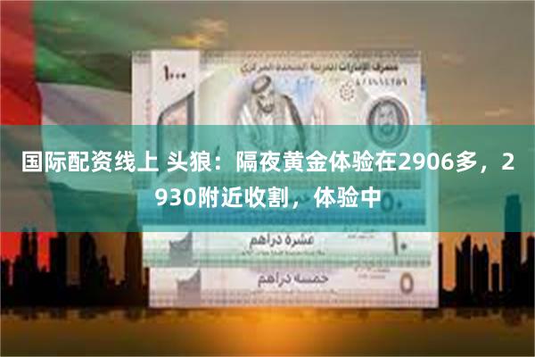 国际配资线上 头狼：隔夜黄金体验在2906多，2930附近收割，体验中