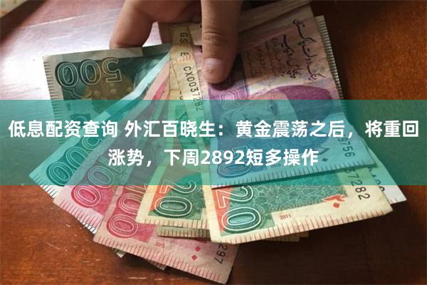 低息配资查询 外汇百晓生：黄金震荡之后，将重回涨势，下周2892短多操作