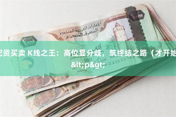 配资买卖 K线之王：高位显分歧，筑终结之路（才开始）<p>