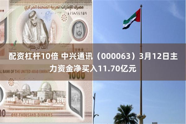 配资杠杆10倍 中兴通讯（000063）3月12日主力资金净买入11.70亿元