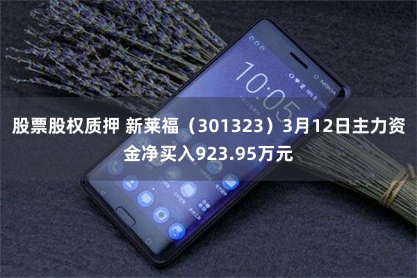 股票股权质押 新莱福（301323）3月12日主力资金净买入923.95万元