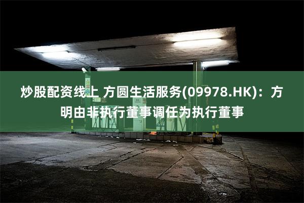 炒股配资线上 方圆生活服务(09978.HK)：方明由非执行董事调任为执行董事
