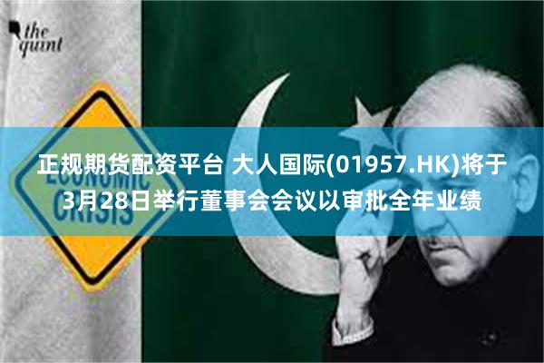 正规期货配资平台 大人国际(01957.HK)将于3月28日举行董事会会议以审批全年业绩