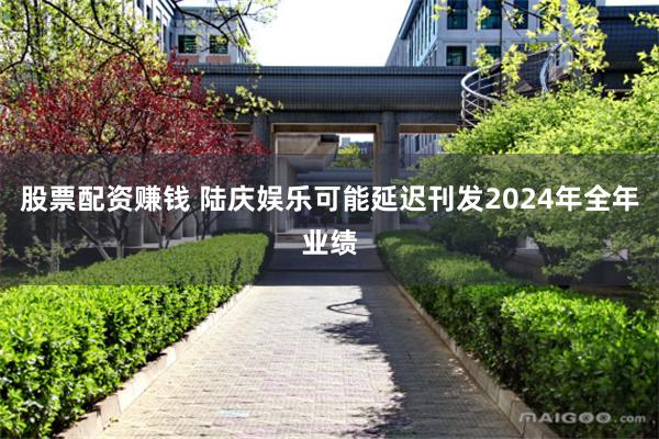 股票配资赚钱 陆庆娱乐可能延迟刊发2024年全年业绩