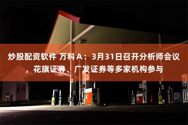 炒股配资软件 万科Ａ：3月31日召开分析师会议，花旗证券、广发证券等多家机构参与
