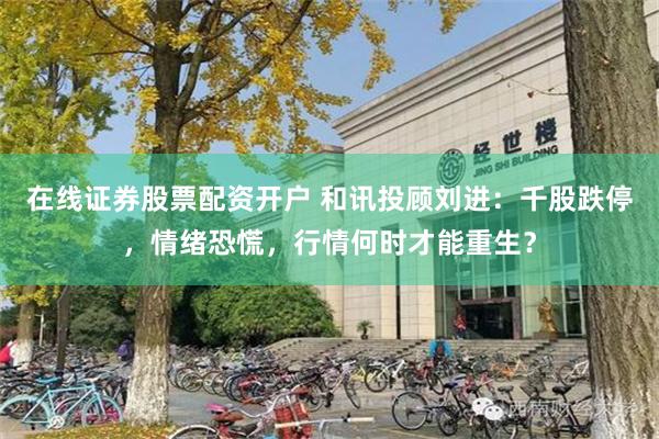 在线证券股票配资开户 和讯投顾刘进：千股跌停，情绪恐慌，行情何时才能重生？