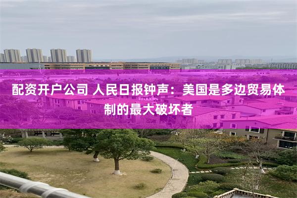 配资开户公司 人民日报钟声：美国是多边贸易体制的最大破坏者