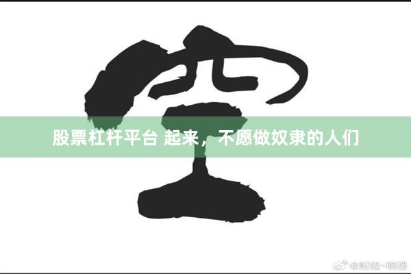 股票杠杆平台 起来，不愿做奴隶的人们
