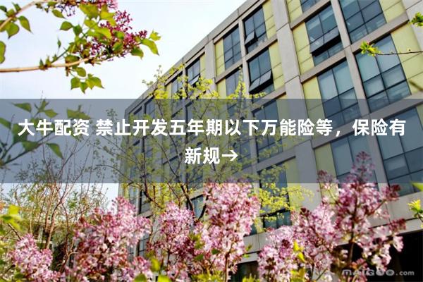 大牛配资 禁止开发五年期以下万能险等，保险有新规→