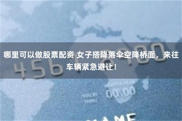 哪里可以做股票配资 女子搭降落伞空降桥面，来往车辆紧急避让！