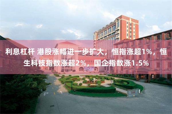 利息杠杆 港股涨幅进一步扩大，恒指涨超1%，恒生科技指数涨超2%，国企指数涨1.5%
