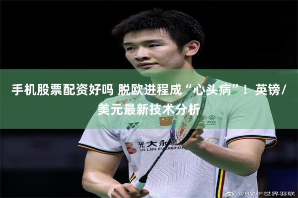 手机股票配资好吗 脱欧进程成“心头病”！英镑/美元最新技术分析