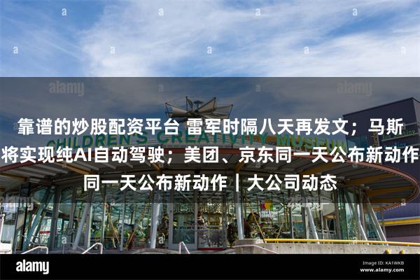 靠谱的炒股配资平台 雷军时隔八天再发文；马斯克：特斯拉即将实现纯AI自动驾驶；美团、京东同一天公布新动作｜大公司动态