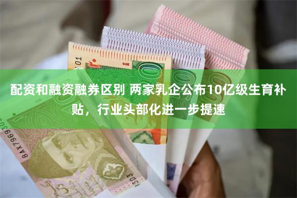 配资和融资融券区别 两家乳企公布10亿级生育补贴，行业头部化进一步提速
