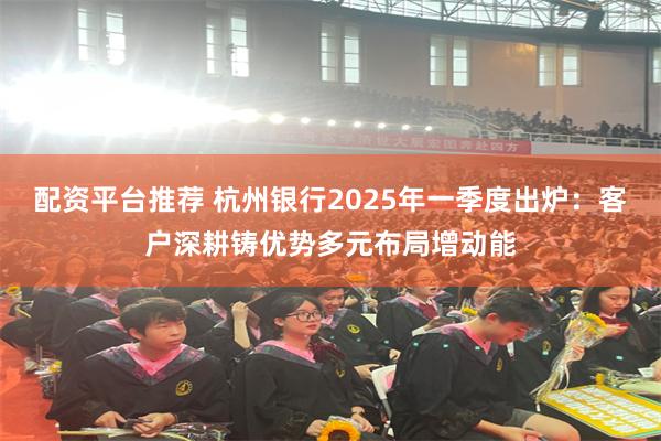 配资平台推荐 杭州银行2025年一季度出炉：客户深耕铸优势多元布局增动能