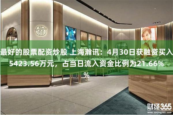 最好的股票配资炒股 上海瀚讯：4月30日获融资买入5423.56万元，占当日流入资金比例为21.66%