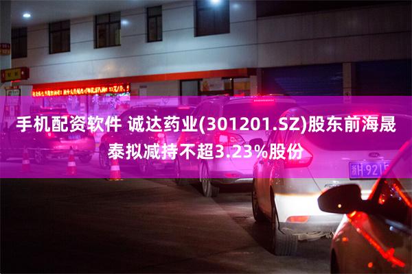 手机配资软件 诚达药业(301201.SZ)股东前海晟泰拟减持不超3.23%股份