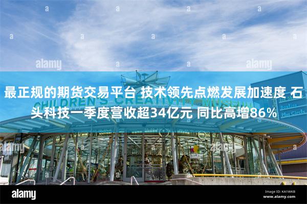 最正规的期货交易平台 技术领先点燃发展加速度 石头科技一季度营收超34亿元 同比高增86%