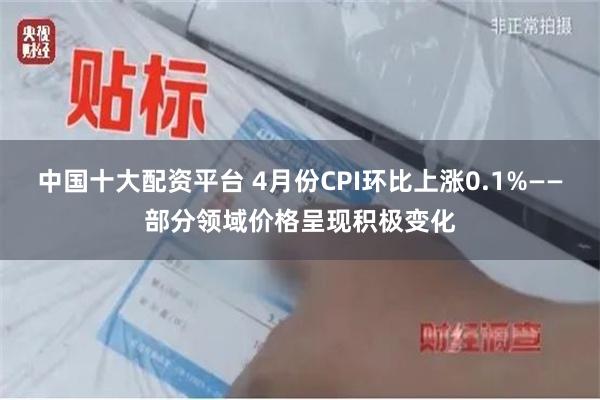 中国十大配资平台 4月份CPI环比上涨0.1%——部分领域价格呈现积极变化