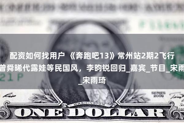 配资如何找用户 《奔跑吧13》常州站2期2飞行，曾舜晞代露娃等民国风，李昀锐回归_嘉宾_节目_宋雨琦