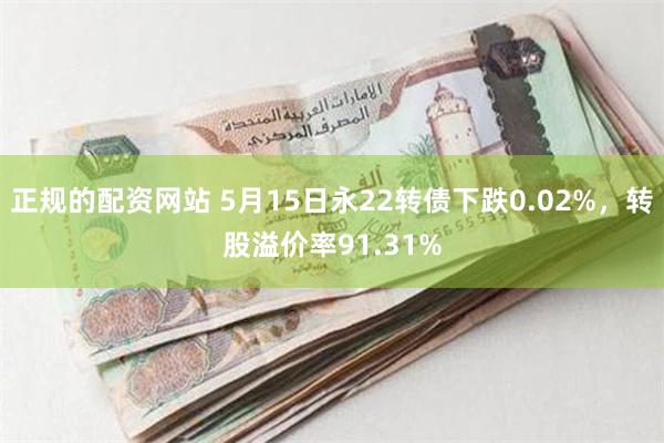 正规的配资网站 5月15日永22转债下跌0.02%，转股溢价率91.31%