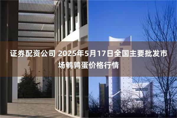 证券配资公司 2025年5月17日全国主要批发市场鹌鹑蛋价格行情