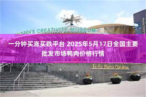 一分钟买涨买跌平台 2025年5月17日全国主要批发市场鸭肉价格行情