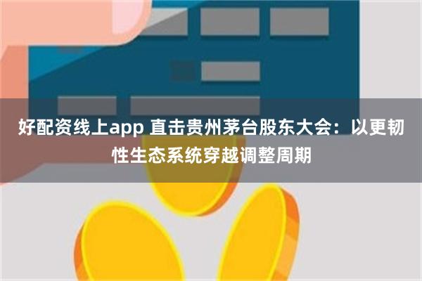 好配资线上app 直击贵州茅台股东大会：以更韧性生态系统穿越调整周期