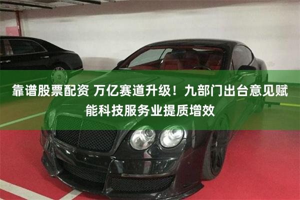 靠谱股票配资 万亿赛道升级！九部门出台意见赋能科技服务业提质增效