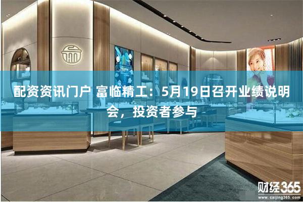 配资资讯门户 富临精工：5月19日召开业绩说明会，投资者参与