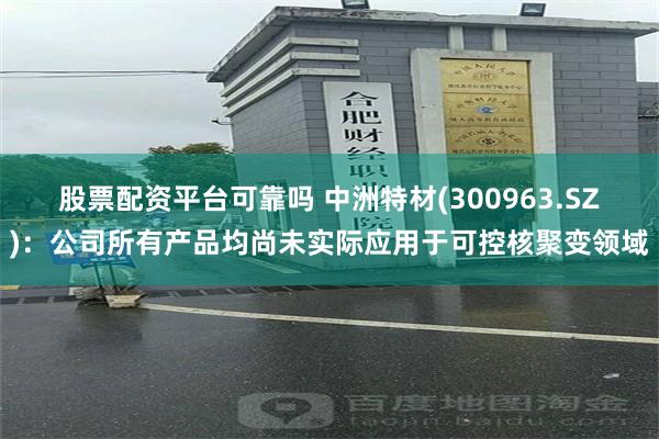 股票配资平台可靠吗 中洲特材(300963.SZ)：公司所有产品均尚未实际应用于可控核聚变领域