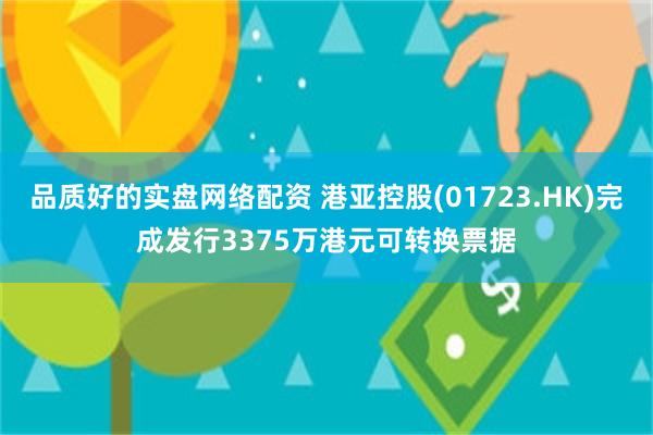 品质好的实盘网络配资 港亚控股(01723.HK)完成发行3375万港元可转换票据