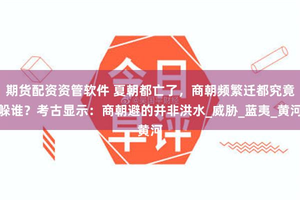 期货配资资管软件 夏朝都亡了，商朝频繁迁都究竟躲谁？考古显示：商朝避的并非洪水_威胁_蓝夷_黄河