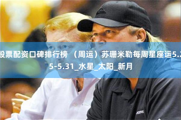 股票配资口碑排行榜 （周运）苏珊米勒每周星座运5.25-5.31_水星_太阳_新月
