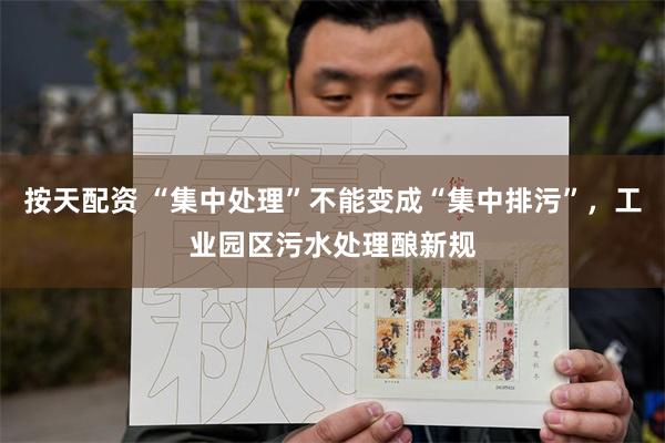 按天配资 “集中处理”不能变成“集中排污”，工业园区污水处理酿新规