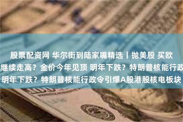 股票配资网 华尔街到陆家嘴精选丨抛美股 买欧股？全球长债收益率将继续走高？金价今年见顶 明年下跌？特朗普核能行政令引爆A股港股核电板块