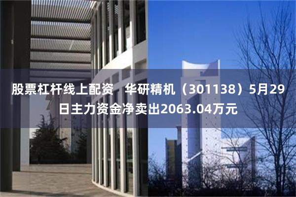 股票杠杆线上配资   华研精机（301138）5月29日主力资金净卖出2063.04万元