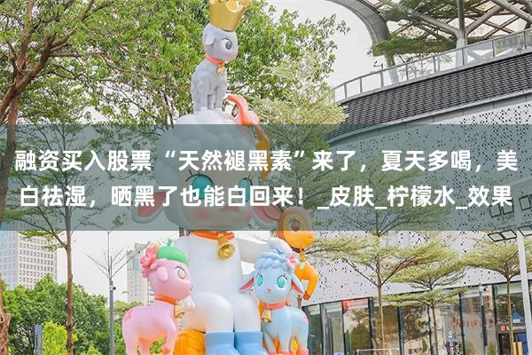 融资买入股票 “天然褪黑素”来了，夏天多喝，美白祛湿，晒黑了也能白回来！_皮肤_柠檬水_效果