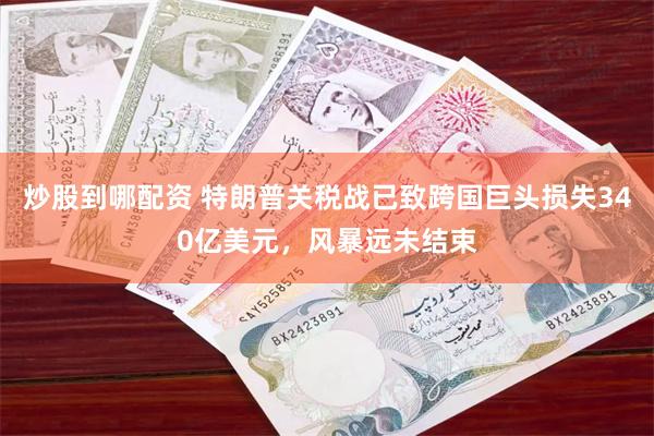 炒股到哪配资 特朗普关税战已致跨国巨头损失340亿美元，风暴远未结束